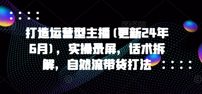 打造运营型主播(更新25年4月)，实操录屏，话术拆解，自然流带货打法-沐羽项目网