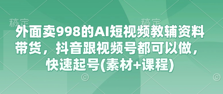 外面卖998的AI短视频教辅资料带货，抖音跟视频号都可以做，快速起号(素材+课程)-沐羽项目网