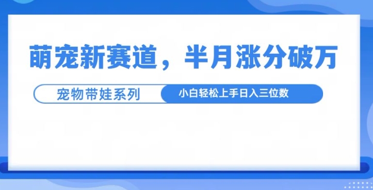 萌宠新赛道，萌宠带娃，半月涨粉10万+，小白轻松入手【揭秘】-沐羽项目网