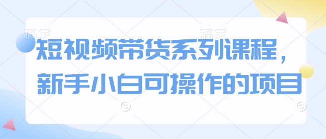 短视频带货系列课程，新手小白可操作的项目-沐羽项目网