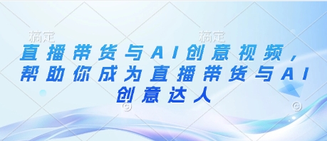 直播带货与AI创意视频，帮助你成为直播带货与AI创意达人-沐羽项目网