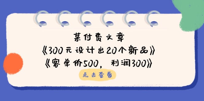 某付费文章：《300元设计出20个新品》+《客单价500，利润300》-沐羽项目网