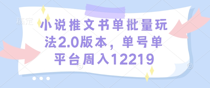 小说推文书单批量玩法2.0版本，单号单平台周入12219-沐羽项目网