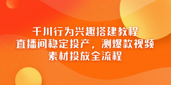千川行为兴趣搭建教程，直播间稳定投产，测爆款视频，素材投放全流程-沐羽项目网