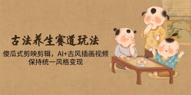 古法养生赛道玩法，傻瓜式剪映剪辑，AI+古风插画视频，保持统一风格变现-沐羽项目网