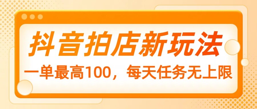 抖音拍店新玩法，一单最高100，每天任务无上限-沐羽项目网