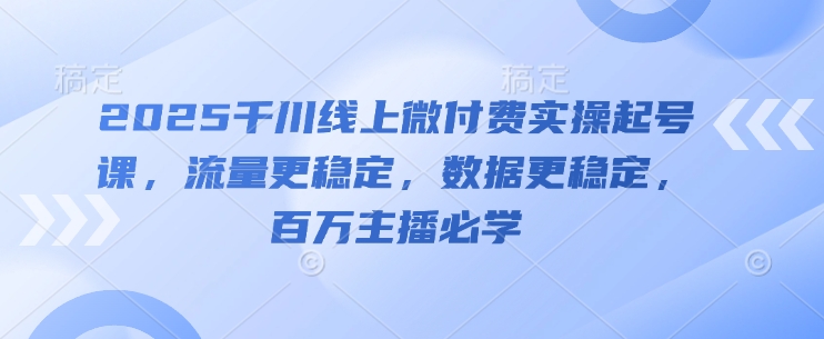 2025千川线上微付费实操起号课，流量更稳定，数据更稳定，百万主播必学-沐羽项目网