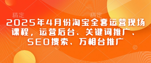 2025年4月份淘宝全套运营现场课程，运营后台、关键词推广、SEO搜索、万相台推广-沐羽项目网
