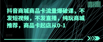 抖音商城商品卡流量爆破课，不发短视频，不发直播，纯玩商城推荐，商品卡起店从0-1-沐羽项目网