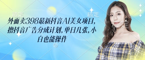 外面卖398最新抖音AI美女项目，撸抖音广告分成计划，单日几张，小白也能操作-沐羽项目网