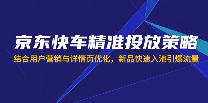 京东快车精准投放策略，结合用户营销与详情页优化，新品快速入池引爆流量-沐羽项目网