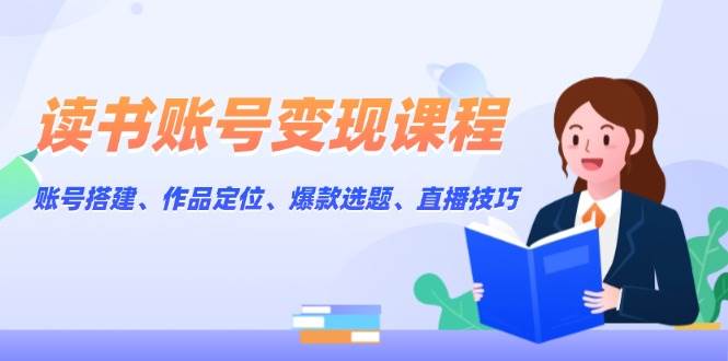 读书账号变现课程：账号搭建、作品定位、爆款选题、直播技巧-沐羽项目网