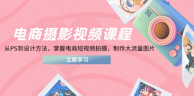 电商摄影视频课程，从PS到设计方法，掌握电商短视频拍摄，制作大流量图片-沐羽项目网