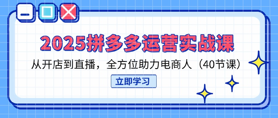 2025拼多多运营实战课，从开店到直播，全方位助力电商人(40节课-沐羽项目网