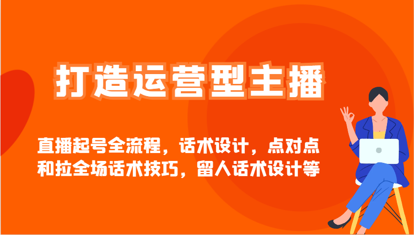 打造运营型主播直播起号全流程，话术设计，点对点和拉全场话术技巧，留人话术设计等-沐羽项目网