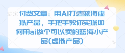 付费文章：用AI打造蓝海虚拟产品，手把手教你实操如何用ai做个可以卖的蓝海小产品(虚拟产品)-沐羽项目网