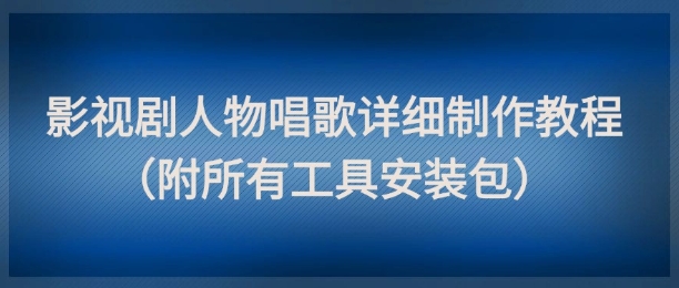 影视剧人物唱歌详细制作教程，点赞量动辄几十W(附所有工具安装包)-沐羽项目网