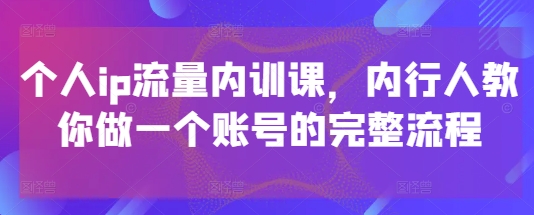 个人ip流量内训课，内行人教你做一个账号的完整流程-沐羽项目网
