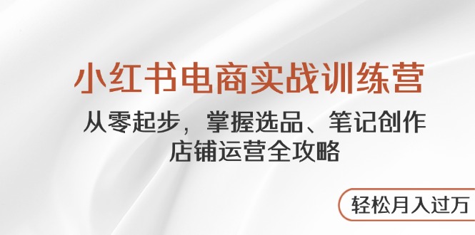 小红书电商实战训练营，从零起步，掌握选品、笔记创作、店铺运营全攻略…-沐羽项目网