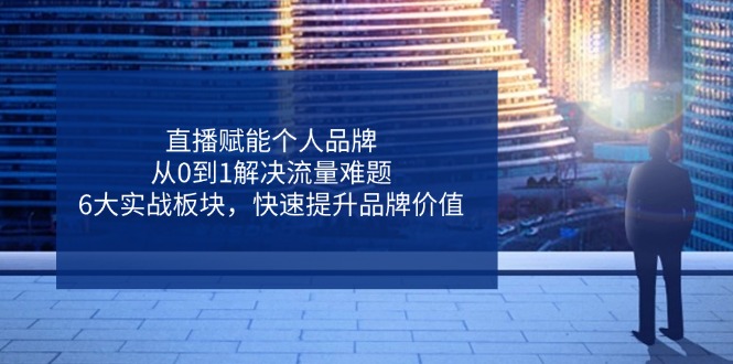 直播赋能个人品牌，从0到1解决流量难题，6大实战板块，快速提升品牌价值-沐羽项目网