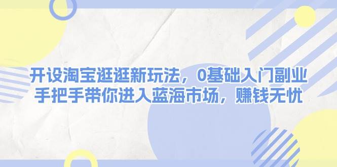 开设淘宝逛逛新玩法，0基础入门副业，手把手带你进入蓝海市场，赚钱无忧-沐羽项目网