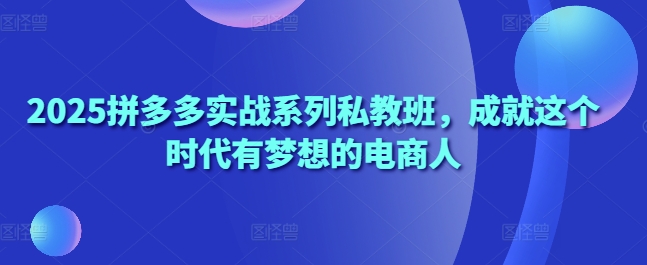 2025拼多多实战系列私教班，成就这个时代有梦想的电商人-沐羽项目网