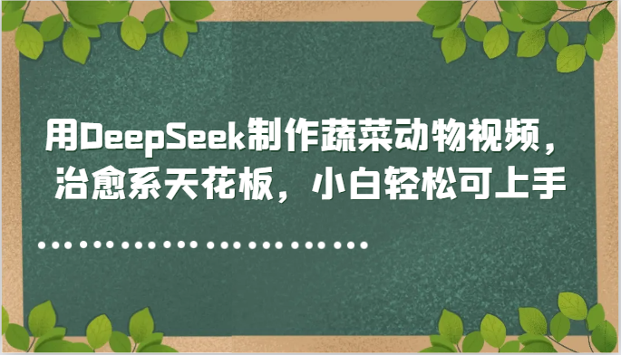 用DeepSeek制作蔬菜动物视频，治愈系天花板，小白轻松可上手-沐羽项目网