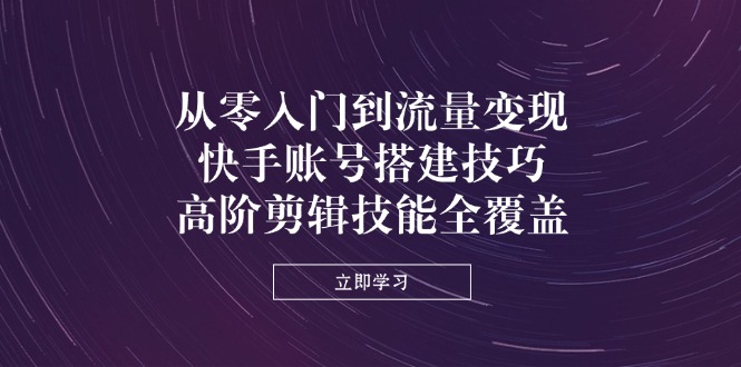 从零入门到流量变现，快手账号搭建技巧，高阶剪辑技能全覆盖-沐羽项目网