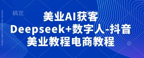 美业AI获客Deepseek+数字人-抖音美业教程电商教程-沐羽项目网