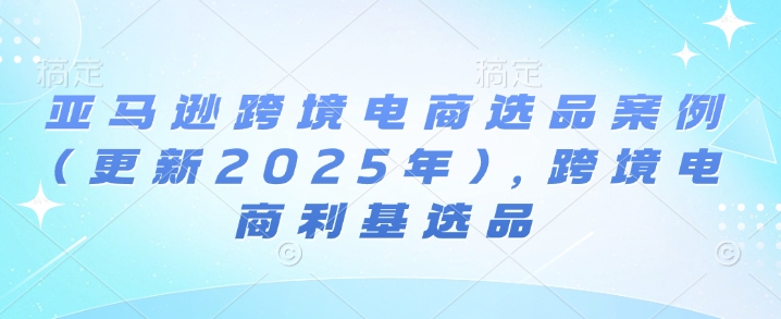 亚马逊跨境电商选品案例(更新2025年3月)，跨境电商利基选品-沐羽项目网