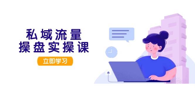 私域流量操盘实操课，从用户调研到成交变现，打造可落地的私域引流策略-沐羽项目网