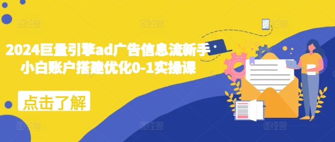 2024巨量引擎ad广告信息流新手小白账户搭建优化0-1实操课-沐羽项目网