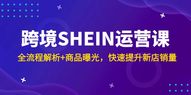 跨境SHEIN运营课，全流程解析+商品曝光，快速提升新店销量-沐羽项目网