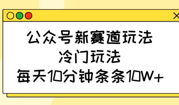 公众号新赛道玩法，冷门玩法，每天10分钟条条10W+-沐羽项目网