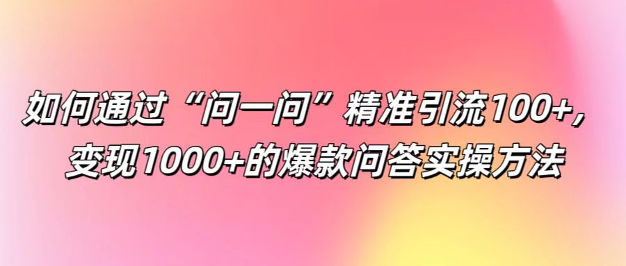 如何通过“问一问”精准引流100+， 变现1000+的爆款问答实操方法-沐羽项目网