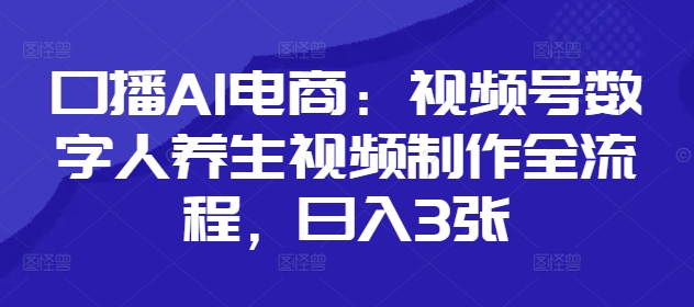 口播AI电商：视频号数字人养生视频制作全流程，日入3张-沐羽项目网