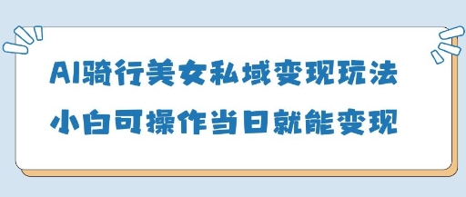 AI骑行美女私域变现玩法小白可操作当日变现5张-沐羽项目网