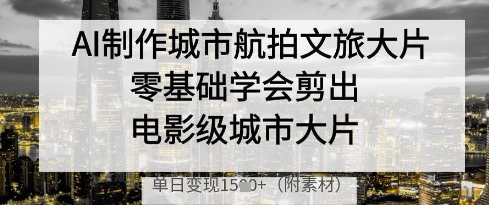 AI制作城市航拍文旅大片，零基础学会剪出电影级城市大片，单日变现多张-沐羽项目网