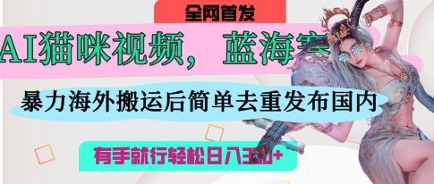 AI猫咪视频蓝海赛道，操作简单，直接海外搬运，简单去重，操作简单，有手就行日入3张-沐羽项目网