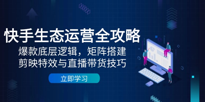 快手生态运营全攻略：爆款底层逻辑，矩阵搭建，剪映特效与直播带货技巧-沐羽项目网