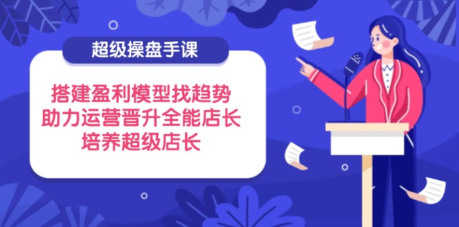 超级操盘手课，搭建盈利模型找趋势，助力运营晋升全能店长，培养超级店长-沐羽项目网