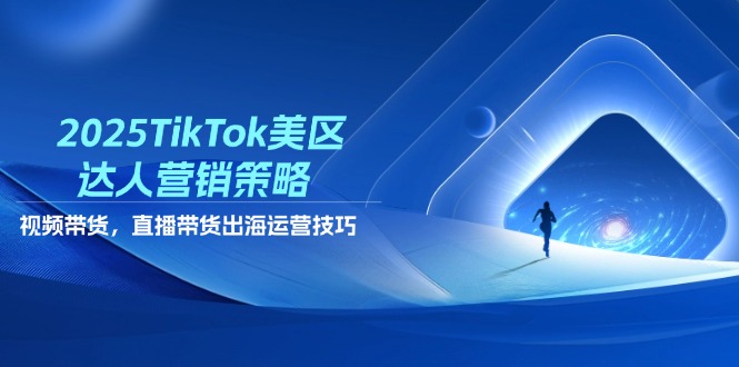 2025TikTok美区达人营销策略，视频带货，直播带货，出海运营技巧-沐羽项目网