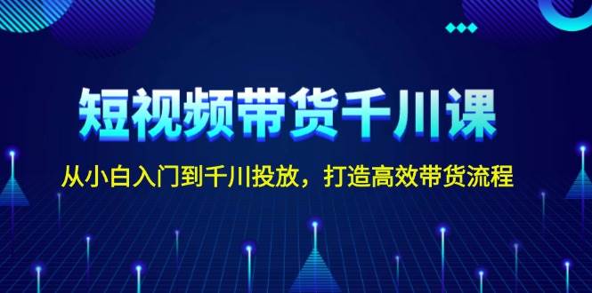 短视频带货千川课，从小白入门到千川投放，打造高效带货流程-沐羽项目网
