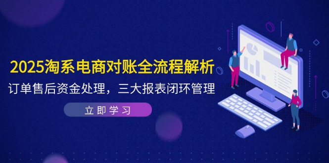 2025淘系电商对账全流程解析，订单售后资金处理，三大报表闭环管理-沐羽项目网