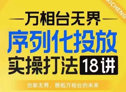【万相台无界】序列化投放实操18讲线上实战班，淘系电商人的必修课-沐羽项目网