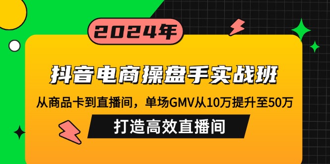 抖音电商操盘手实战班：从商品卡到直播间，单场GMV从10万提升至50万，…-沐羽项目网