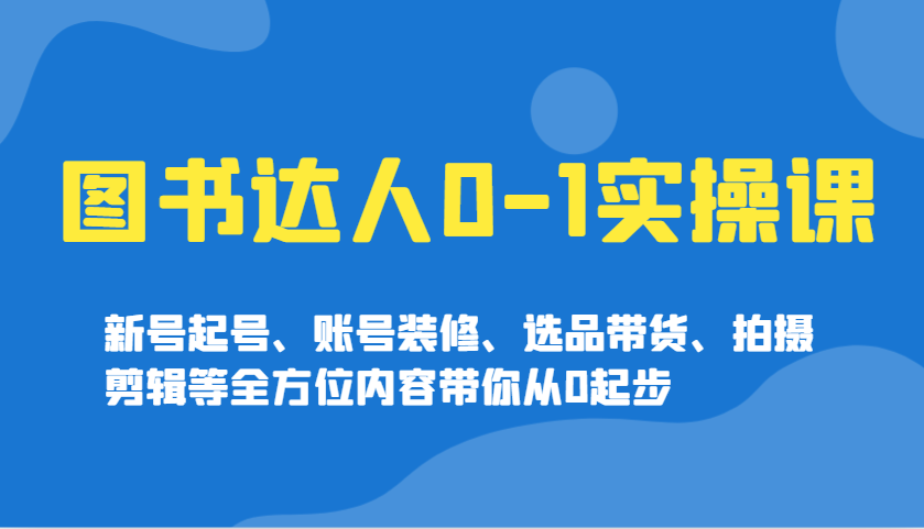 图书达人0-1实操课，新号起号、账号装修、选品带货、拍摄剪辑等全方位内容带你从0起步-沐羽项目网