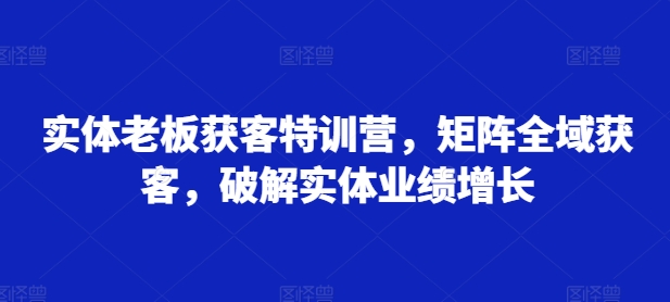 实体老板获客特训营，矩阵全域获客，破解实体业绩增长-沐羽项目网