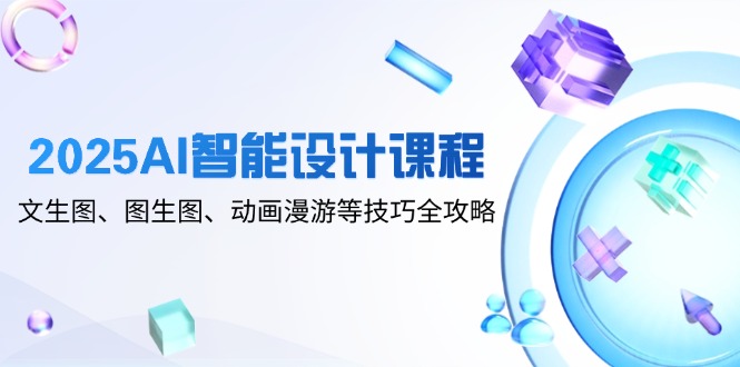2025AI智能设计课程，文生图、图生图、动画漫游等技巧全攻略-沐羽项目网