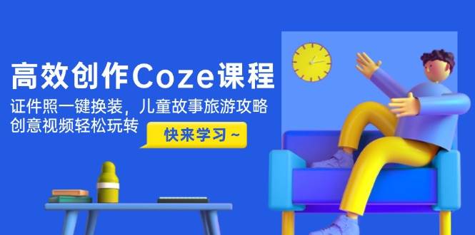 高效创作Coze课程，证件照一键换装，儿童故事旅游攻略，创意视频轻松玩转-沐羽项目网